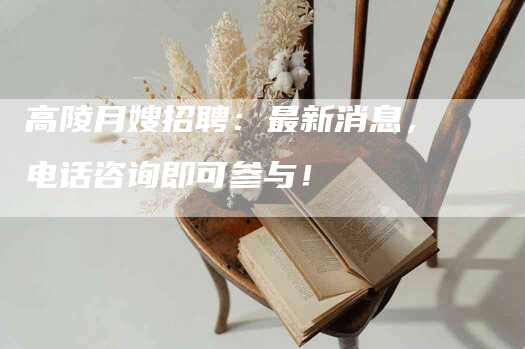 高陵月嫂招聘：最新消息，电话咨询即可参与！