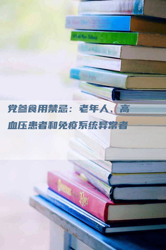 党参食用禁忌：老年人、高血压患者和免疫系统异常者