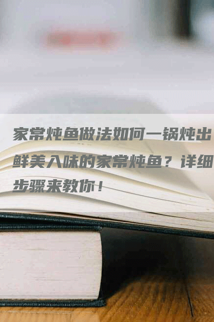 家常炖鱼做法如何一锅炖出鲜美入味的家常炖鱼？详细步骤来教你！