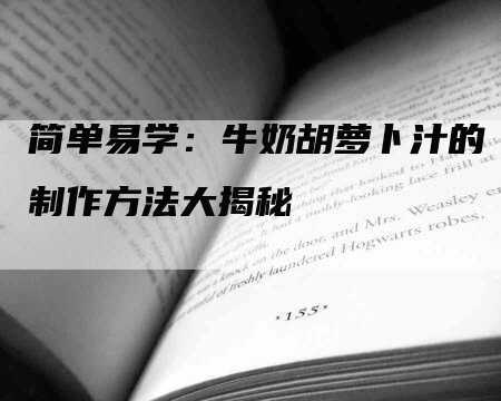 简单易学：牛奶胡萝卜汁的制作方法大揭秘