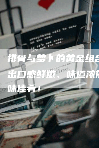 排骨与萝卜的黄金组合！炖出口感鲜嫩、味道浓郁的美味佳肴！