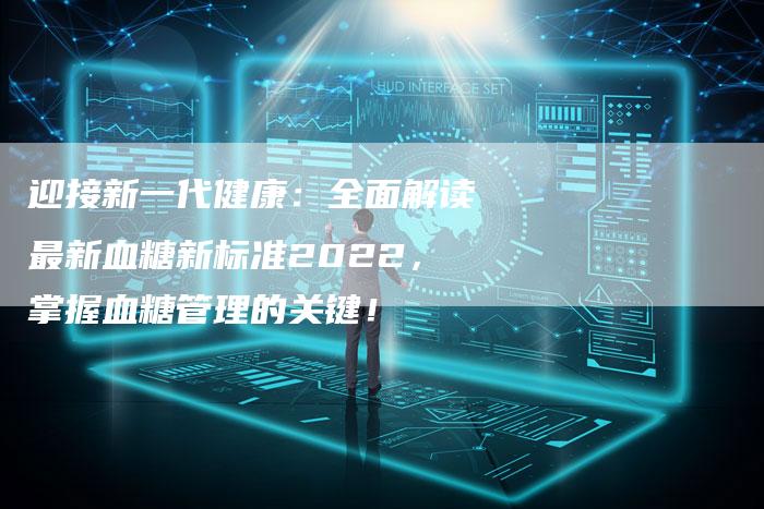 迎接新一代健康：全面解读最新血糖新标准2022，掌握血糖管理的关键！