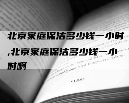 北京家庭保洁多少钱一小时,北京家庭保洁多少钱一小时啊