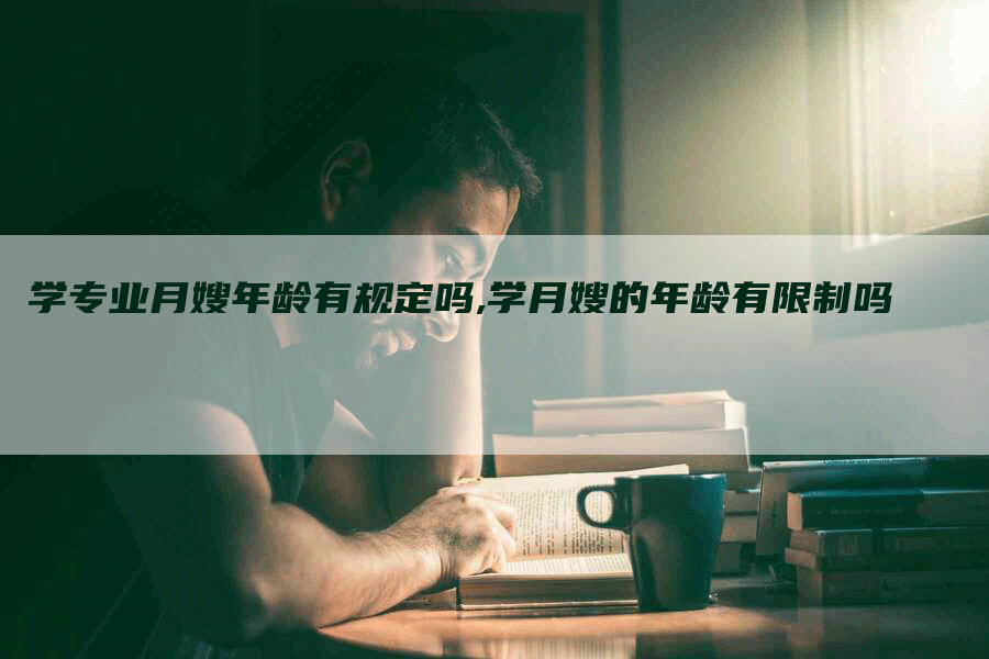 学专业月嫂年龄有规定吗,学月嫂的年龄有限制吗