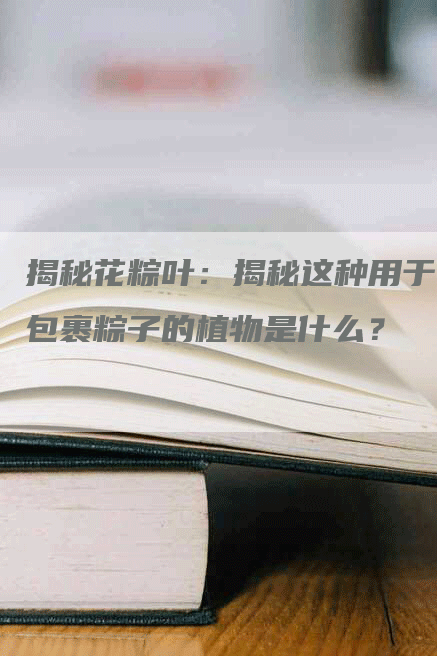 揭秘花粽叶：揭秘这种用于包裹粽子的植物是什么？