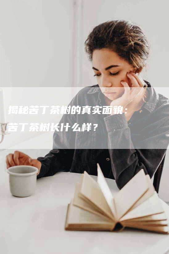 揭秘苦丁茶树的真实面貌：苦丁茶树长什么样？