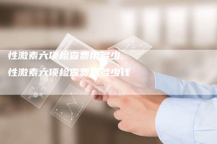 性激素六项检查费用多少,性激素六项检查费用多少钱