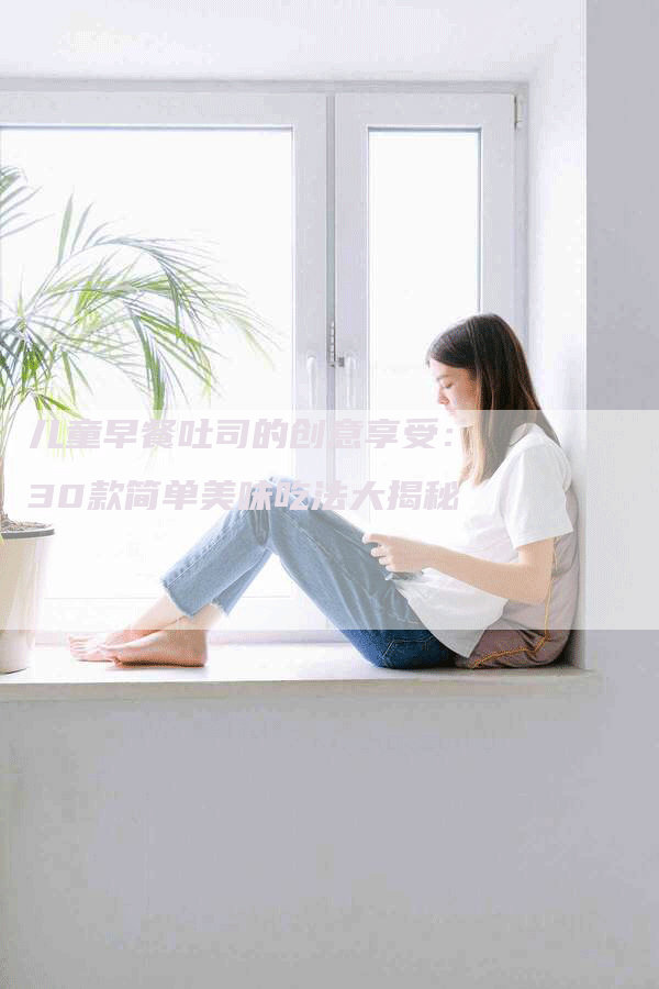 儿童早餐吐司的创意享受：30款简单美味吃法大揭秘！