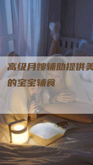 高级月嫂辅助提供美味健康的宝宝辅食