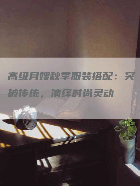 高级月嫂秋季服装搭配：突破传统，演绎时尚灵动