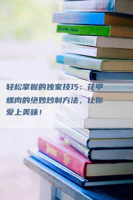 轻松掌握的独家技巧：花甲螺肉的绝妙炒制方法，让你爱上美味！