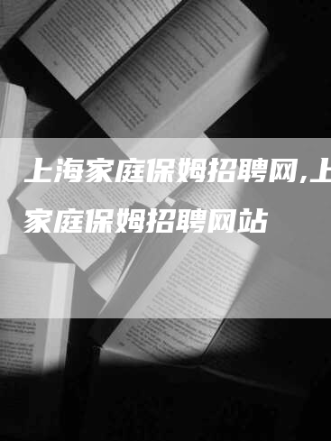 上海家庭保姆招聘网,上海家庭保姆招聘网站