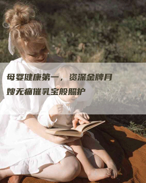 母婴健康第一，资深金牌月嫂无痛催乳宝般照护