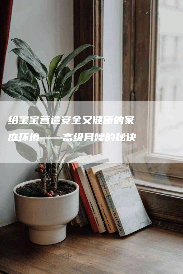 给宝宝营造安全又健康的家庭环境——高级月嫂的秘诀