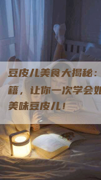 豆皮儿美食大揭秘：独家秘籍，让你一次学会如何制作美味豆皮儿！