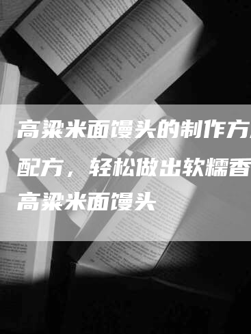 高粱米面馒头的制作方法与配方，轻松做出软糯香甜的高粱米面馒头