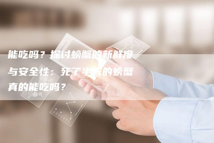 能吃吗？探讨螃蟹的新鲜度与安全性：死了半天的螃蟹真的能吃吗？