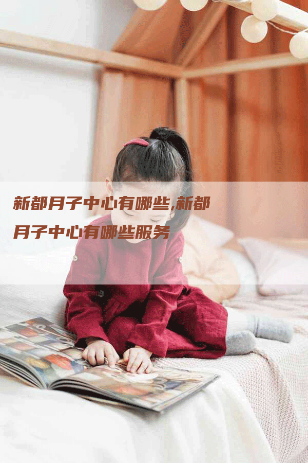 新都月子中心有哪些,新都月子中心有哪些服务