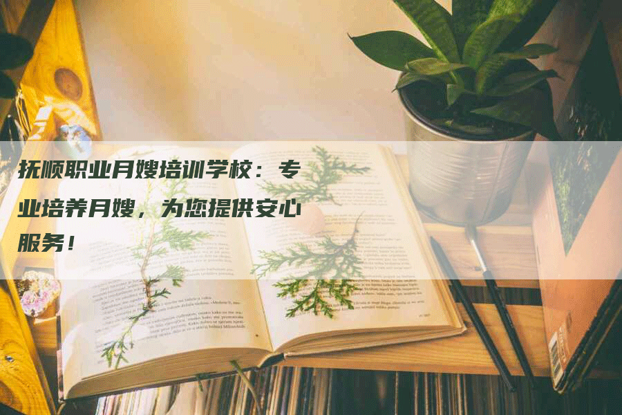 抚顺职业月嫂培训学校：专业培养月嫂，为您提供安心服务！