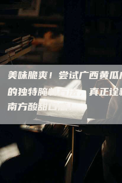 美味脆爽！尝试广西黄瓜皮的独特腌制方法，真正诠释南方酸甜口感！