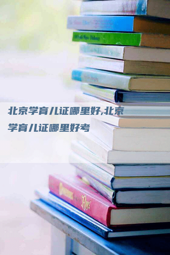 北京学育儿证哪里好,北京学育儿证哪里好考