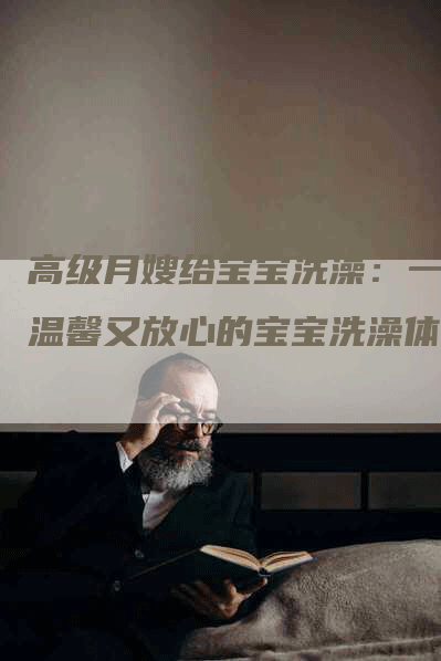 高级月嫂给宝宝洗澡：一个温馨又放心的宝宝洗澡体验