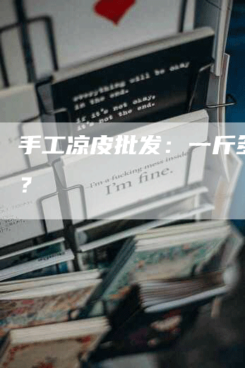 手工凉皮批发：一斤多少钱？