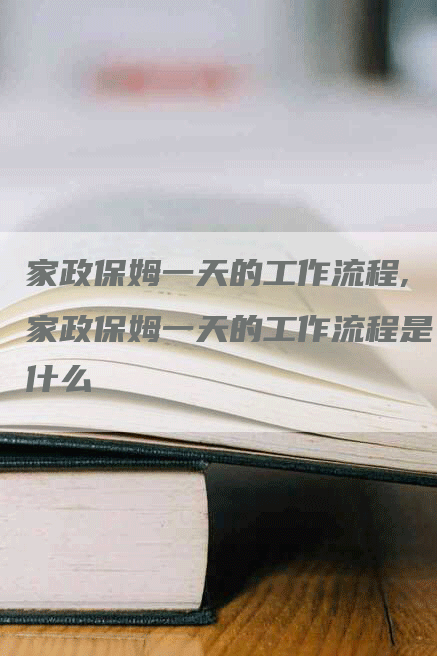 家政保姆一天的工作流程,家政保姆一天的工作流程是什么