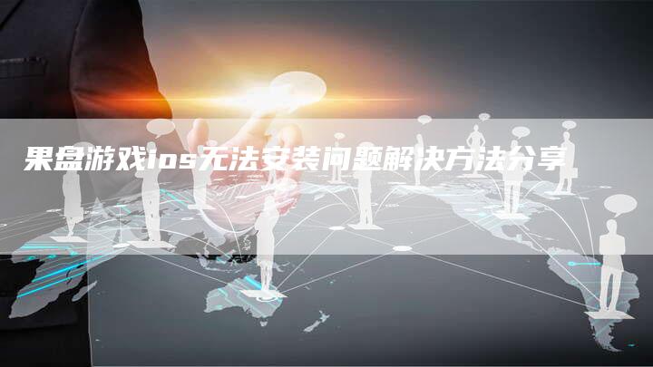 果盘游戏ios无法安装问题解决方法分享