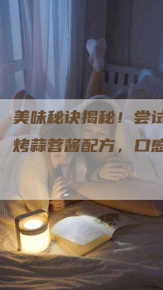 美味秘诀揭秘！尝试这款烧烤蒜蓉酱配方，口感绝佳