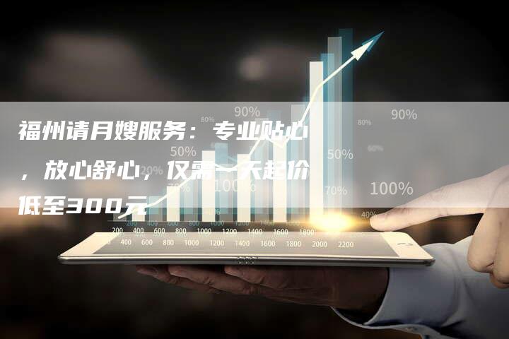 福州请月嫂服务：专业贴心，放心舒心，仅需一天起价低至300元