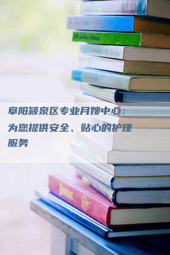 阜阳颍泉区专业月嫂中心：为您提供安全、贴心的护理服务