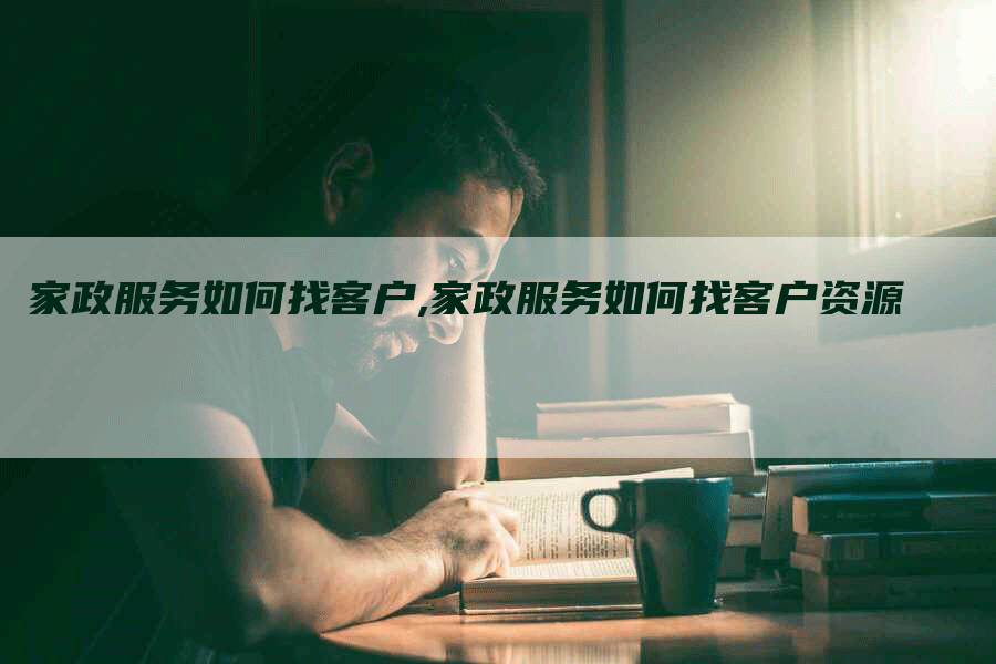 家政服务如何找客户,家政服务如何找客户资源