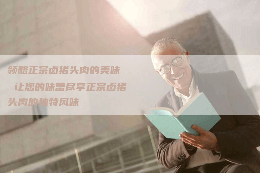 领略正宗卤猪头肉的美味  让您的味蕾尽享正宗卤猪头肉的独特风味