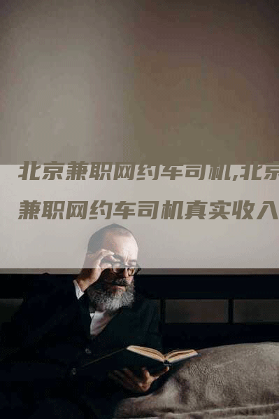 北京兼职网约车司机,北京兼职网约车司机真实收入